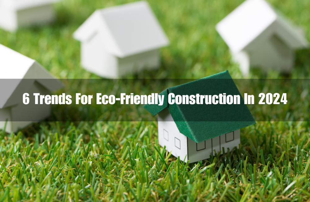 6 Trends For Eco-Friendly Construction In 2024